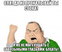 Оля! Да не прокалывай ты стока! Я же не магу кушать с завязыными глазьями, блеать!