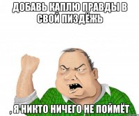 Добавь каплю правды в свой пиздёжь , я никто ничего не поймёт