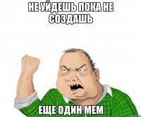 не уйдешь пока не создашь еще один мем