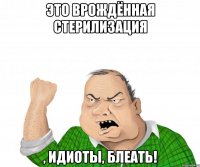 это врождённая стерилизация , идиоты, блеать!