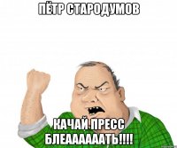 Пётр стародумов КАЧАЙ ПРЕСС БЛЕААААААТЬ!!!!