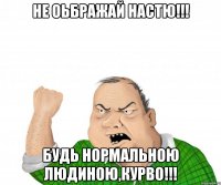 Не оьбражай Настю!!! Будь нормальною людиною,курво!!!