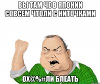 Вы там че в японии совсем чтоли с ниточками ох@%#ли блеать