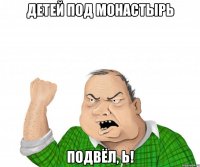 Детей под монастырь подвёл, Ь!