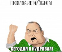 Не накручивай меня , сегодня я кудрявая!