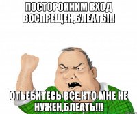 Посторонним вход воспрещен,блеать!!! Отьебитесь все,кто мне не нужен,блеать!!!