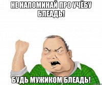 Не напоминай про учёбу блеадь! Будь мужиком блеадь!