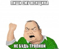 пиши ему женщина не будь тряпкой