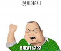 ГДЕ КОРЕЛ БЛЕАТЬ???