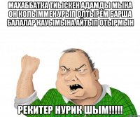 Махаббатка тиыскен адамды мына он колыммен урып олтырем барша балалар кауымына айтып ОТЫРМЫН РЕКИТЕР НУРИК ШЫМ!!!!!