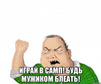  Играй в самп! Будь мужиком блеать!