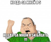 НЕ ЕДЬ ЗА МНОЙ я 5 НЕ ЕДЬ ЗА МНОЙ я 5й БЛЕАТЬ !!!