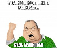 Удали свою страницу ВКонтакте! Будь мужиком!