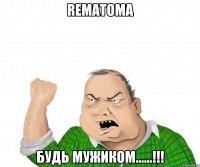 rematoma будь мужиком......!!!