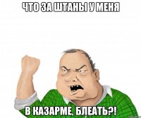 Что за штаны у меня в казарме, блеать?!