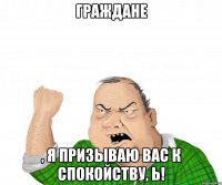 Граждане , я призываю вас к спокойству, Ь!