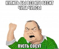 купить бы все кто бесит чупа чупсы пусть сосут