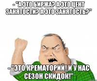 - "А это биржа? А это цент занятости? А это занятость?" - "Это крематорий! И у нас сезон скидок!"