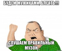 Будем мужиками, блеать!!! слушаем правильный музон