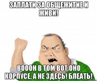 Заплати за общежитие и живи! Вооон в том вот оно корпусе, а не здесь! Блеать!