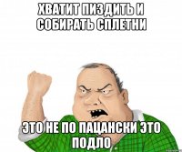 ХВАТИТ ПИЗДИТЬ И СОБИРАТЬ СПЛЕТНИ ЭТО НЕ ПО ПАЦАНСКИ ЭТО ПОДЛО