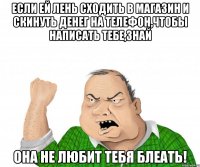 Если ей лень сходить в магазин и скинуть денег на телефон,чтобы написать тебе,знай она не любит тебя блеать!