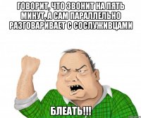 Говорит, что звонит на пять минут, а сам параллельно разговаривает с сослуживцами БЛЕАТЬ!!!