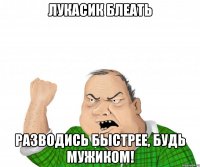 Лукасик блеать Разводись быстрее, будь мужиком!