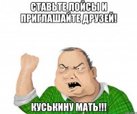 Ставьте лойсы и приглашайте друзей! Куськину мать!!!