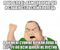 Я ШО БЛЯДЬ ВАМ ГОВОРИВ,ШО Я СЛАВІК СЕЛЬСКІЙ ХЛОПЕЦЬ А ВИ МЕНІ СУКИ НЕ ВІРИЛИ,ПОКА Я ВЕРТУУ ПО ВСІЙ ШКОЛІ НЕ ПУСТИВ