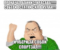 Прокачал банки?! Красава!!!!! Собери остатки сил в кулак!!! И убери за собой спортзал!!!