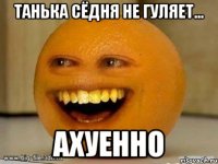 Танька сёдня не гуляет... ахуенно