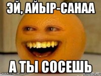 эй, Айыр-Санаа а ты сосешь