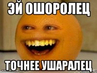 ЭЙ ОШОРОЛЕЦ ТОЧНЕЕ УШАРАЛЕЦ