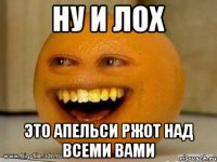 Ну и лох Это апельси ржот над всеми вами