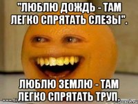 "Люблю дождь - там легко спрятать слезы". Люблю землю - там легко спрятать труп.