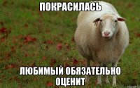 ПОКРАСИЛАСЬ ЛЮБИМЫЙ ОБЯЗАТЕЛЬНО ОЦЕНИТ