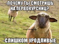 -Почему ты смотришь на первокурсниц? -Слишком уродливые