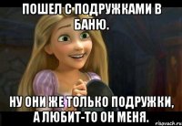 Пошел с подружками в баню. Ну они же только подружки, а любит-то он меня.