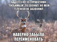 НАШЁЛ У НЕЁ В СПРАВОЧНИК "ЛЮБИМЫЙ" ПОЗВОНИЛ, НО МОЙ ТЕЛЕФОН НЕ ЗАЗВОНИЛ НАВЕРНО ЗАБЫЛА ПЕРЕЙМЕНОВАТЬ