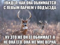 Увидел, как она обнимается с левым парнем у подъезда. Ну это же он ее обнимает, а не она его. Она же мне верна.