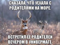 Сказала, что уехала с родителями на море. Встретил ее родителей вечером в универмаге.