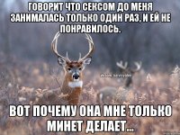 Говорит что сексом до меня занималась только один раз, и ей не понравилось. Вот почему она мне только минет делает...