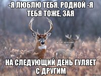 -Я люблю тебя, родной -Я тебя тоже, зая На следующий день гуляет с другим