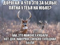 Дорогая, а что это за белые пятна у тебя на юбке? ааа..это майонез,кушала хот-дох..наверное сильно голодная была