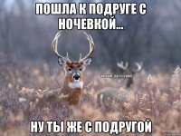 Пошла к подруге с ночевкой... Ну ты же с подругой