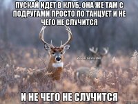 пускай идет в клуб, она же там с подругами просто по танцует и не чего не случится и не чего не случится