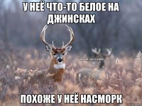 У НЕЁ ЧТО-ТО БЕЛОЕ НА ДЖИНСКАХ ПОХОЖЕ У НЕЁ НАСМОРК