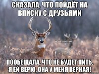 Сказала, что пойдёт на вписку с друзьями Пообещала, что не будет пить. Я ей верю, она у меня верная!