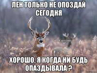 Лен Только Не опоздай сегодня Хорошо, я когда ни будь опаздывала ?